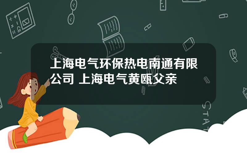 上海电气环保热电南通有限公司 上海电气黄瓯父亲